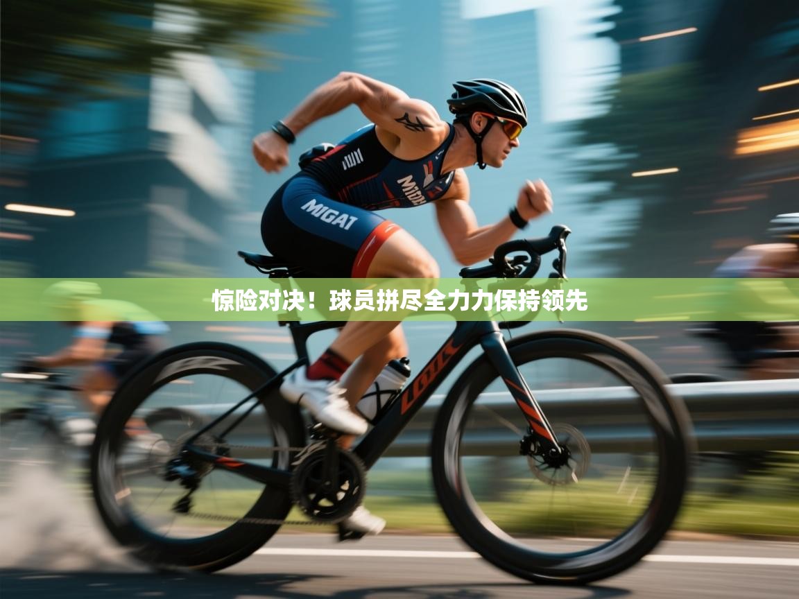 惊险对决！球员拼尽全力力保持领先  第1张